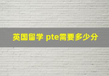 英国留学 pte需要多少分